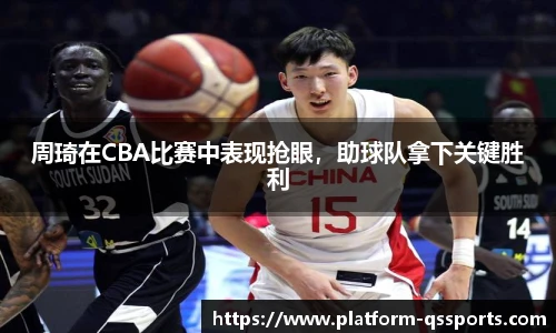 周琦在CBA比赛中表现抢眼，助球队拿下关键胜利