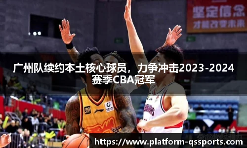 广州队续约本土核心球员，力争冲击2023-2024赛季CBA冠军
