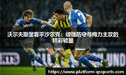 沃尔夫斯堡客平沙尔克：顽强防守与梅力主攻的精彩较量