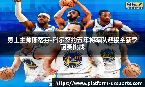 勇士主帅斯蒂芬-科尔签约五年将率队迎接全新季前赛挑战
