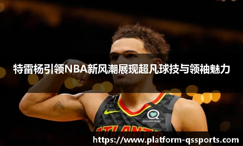 特雷杨引领NBA新风潮展现超凡球技与领袖魅力