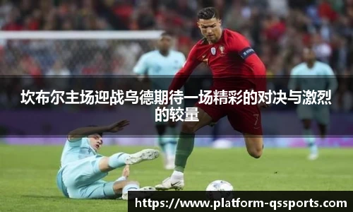 坎布尔主场迎战乌德期待一场精彩的对决与激烈的较量