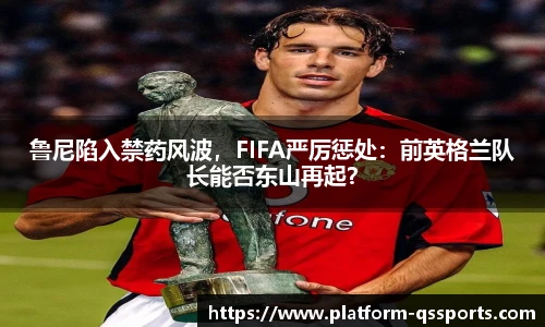 鲁尼陷入禁药风波，FIFA严厉惩处：前英格兰队长能否东山再起？