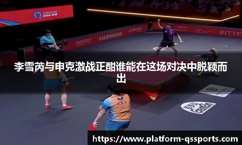 李雪芮与申克激战正酣谁能在这场对决中脱颖而出