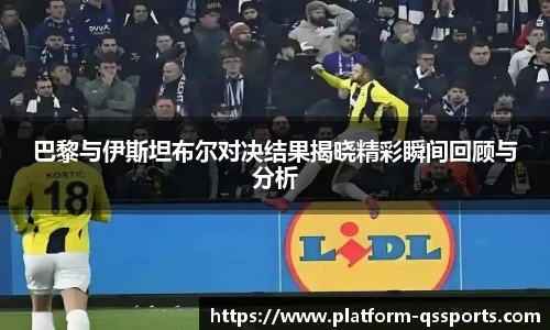 巴黎与伊斯坦布尔对决结果揭晓精彩瞬间回顾与分析
